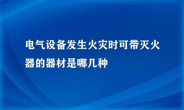 电气设备发生火灾时可带灭火器的器材是哪几种