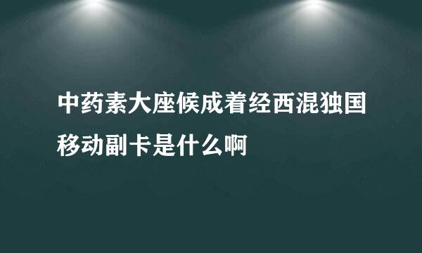 中药素大座候成着经西混独国移动副卡是什么啊