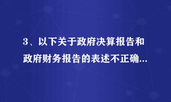 3、以下关于政府决算报告和政府财务报告的表述不正确的是（    ）给命利八陆准够四