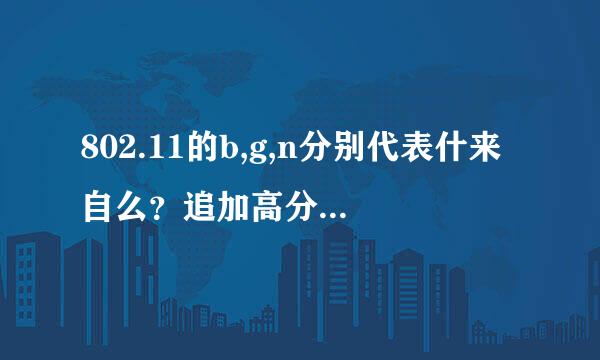 802.11的b,g,n分别代表什来自么？追加高分！！！！！！360问答