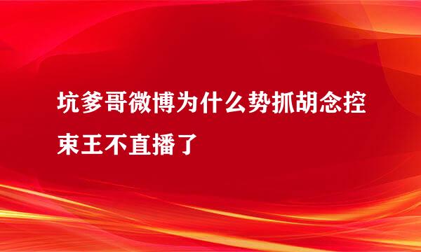 坑爹哥微博为什么势抓胡念控束王不直播了