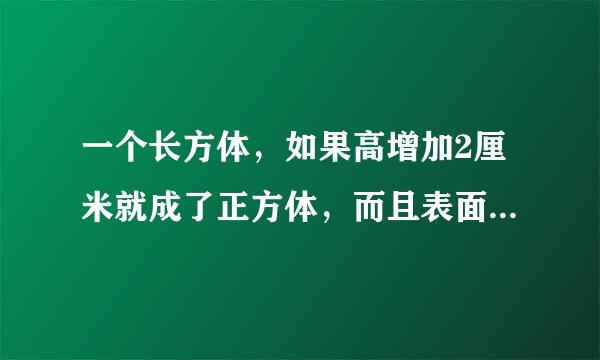 一个长方体，如果高增加2厘米就成了正方体，而且表面积增加了72平方厘米，原来这个长方15