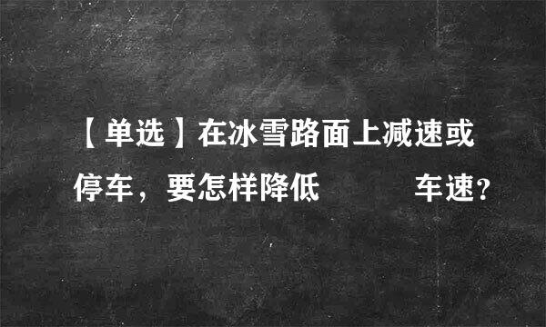 【单选】在冰雪路面上减速或停车，要怎样降低   车速？