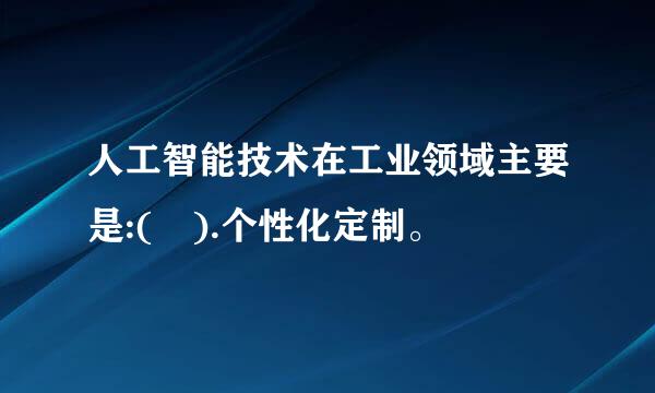 人工智能技术在工业领域主要是:( ).个性化定制。