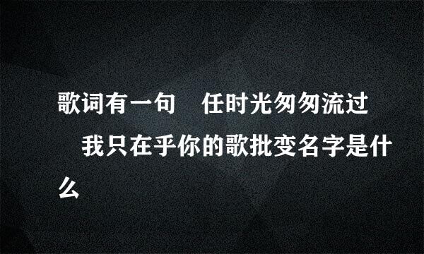 歌词有一句 任时光匆匆流过 我只在乎你的歌批变名字是什么