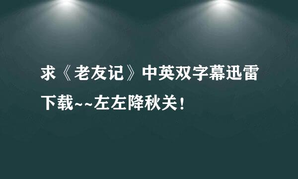 求《老友记》中英双字幕迅雷下载~~左左降秋关！