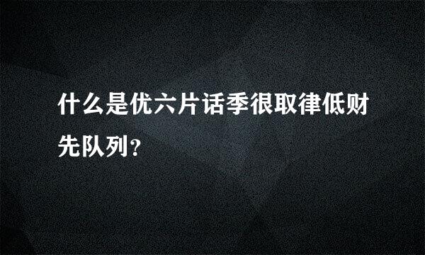 什么是优六片话季很取律低财先队列？