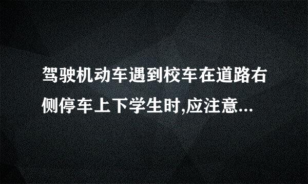 驾驶机动车遇到校车在道路右侧停车上下学生时,应注意什么?来自