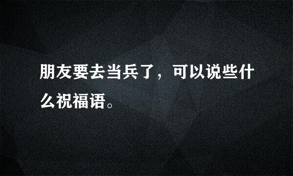 朋友要去当兵了，可以说些什么祝福语。