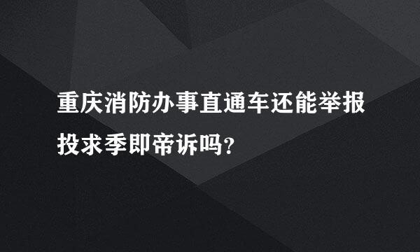 重庆消防办事直通车还能举报投求季即帝诉吗？