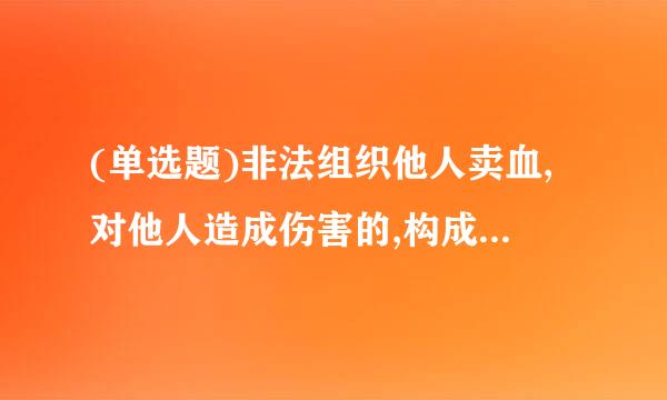 (单选题)非法组织他人卖血,对他人造成伤害的,构成( )。