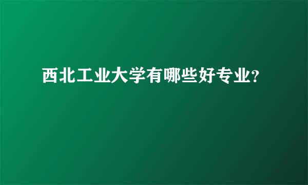 西北工业大学有哪些好专业？