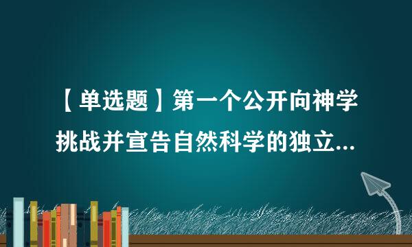 【单选题】第一个公开向神学挑战并宣告自然科学的独立的科学家是:()