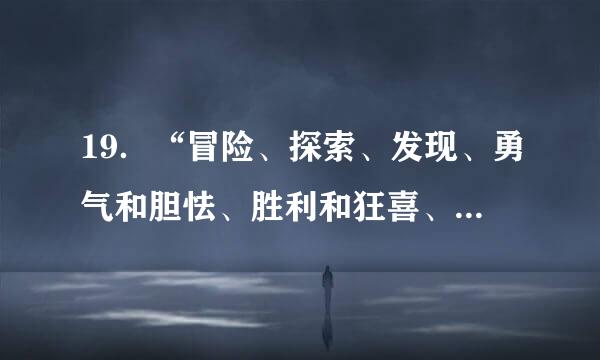 19．“冒险、探索、发现、勇气和胆怯、胜利和狂喜、艰难困苦、英勇牺牲、忠心耿耿，这些千千万万青年人的经久不清衰的热情、始终...