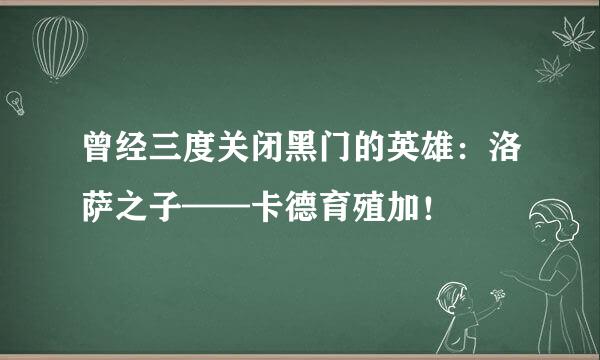 曾经三度关闭黑门的英雄：洛萨之子——卡德育殖加！