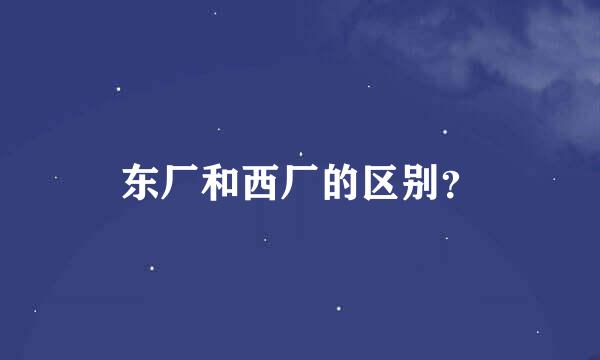 东厂和西厂的区别？