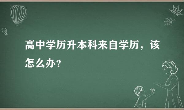 高中学历升本科来自学历，该怎么办？