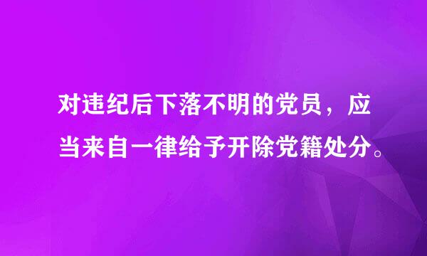 对违纪后下落不明的党员，应当来自一律给予开除党籍处分。