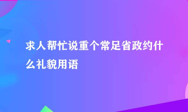 求人帮忙说重个常足省政约什么礼貌用语