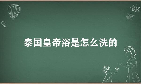 泰国皇帝浴是怎么洗的