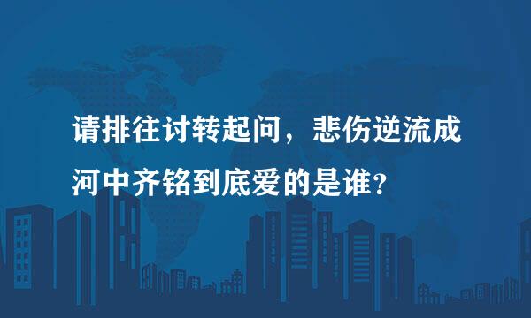 请排往讨转起问，悲伤逆流成河中齐铭到底爱的是谁？