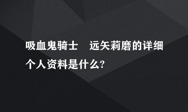 吸血鬼骑士 远矢莉磨的详细个人资料是什么?