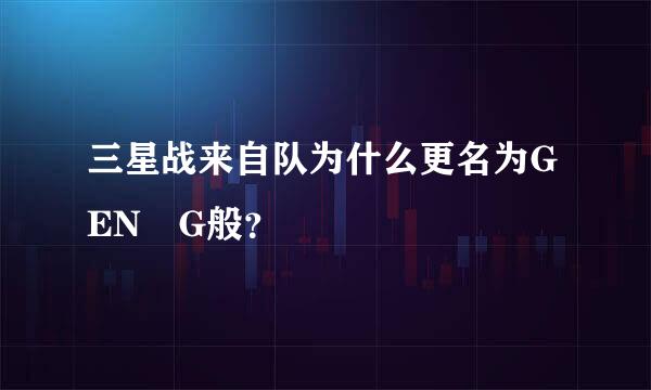 三星战来自队为什么更名为GEN G般？