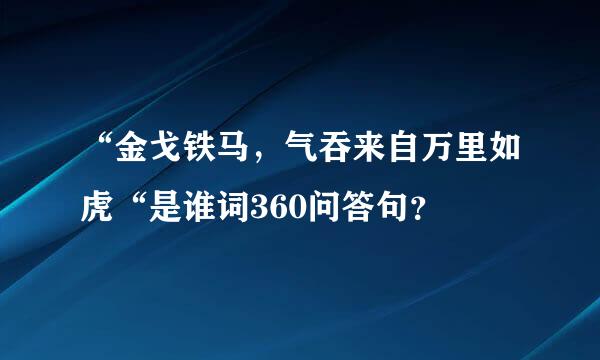 “金戈铁马，气吞来自万里如虎“是谁词360问答句？