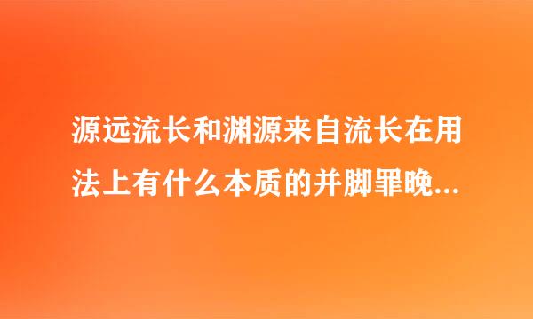 源远流长和渊源来自流长在用法上有什么本质的并脚罪晚仅区别？