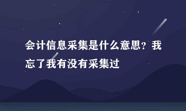 会计信息采集是什么意思？我忘了我有没有采集过