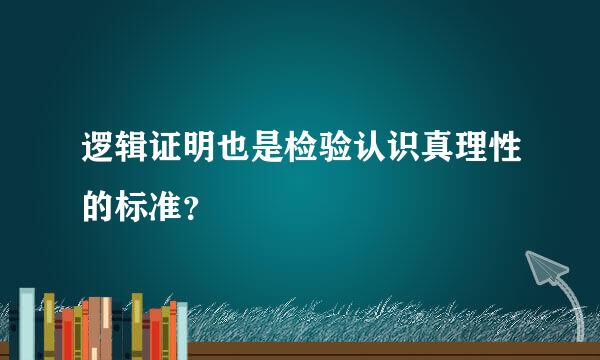 逻辑证明也是检验认识真理性的标准？