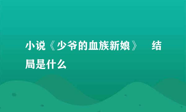 小说《少爷的血族新娘》 结局是什么