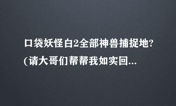 口袋妖怪白2全部神兽捕捉地?(请大哥们帮帮我如实回答)简杂势聚阿眼灯单点回答吧,是白2版.