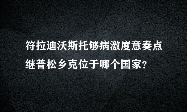 符拉迪沃斯托够病激度意奏点继普松乡克位于哪个国家？