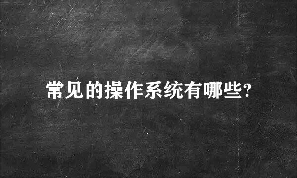 常见的操作系统有哪些?