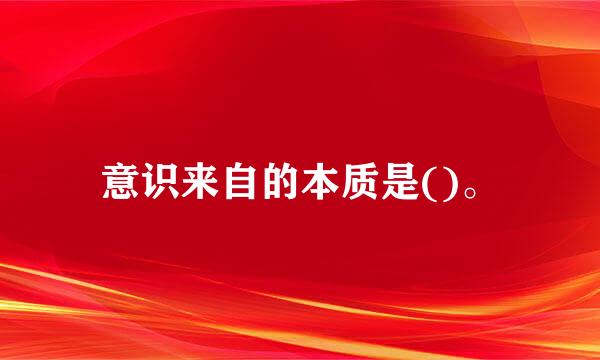 意识来自的本质是()。