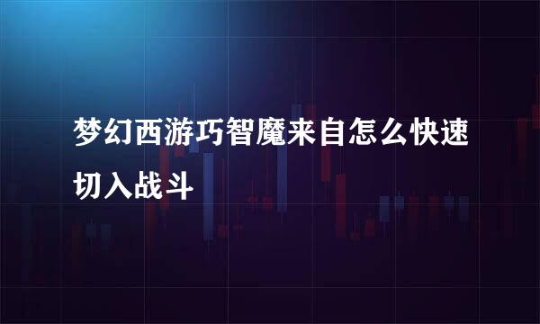 梦幻西游巧智魔来自怎么快速切入战斗