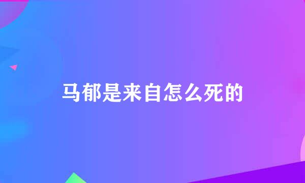 马郁是来自怎么死的