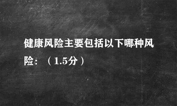 健康风险主要包括以下哪种风险：（1.5分）