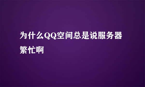 为什么QQ空间总是说服务器繁忙啊