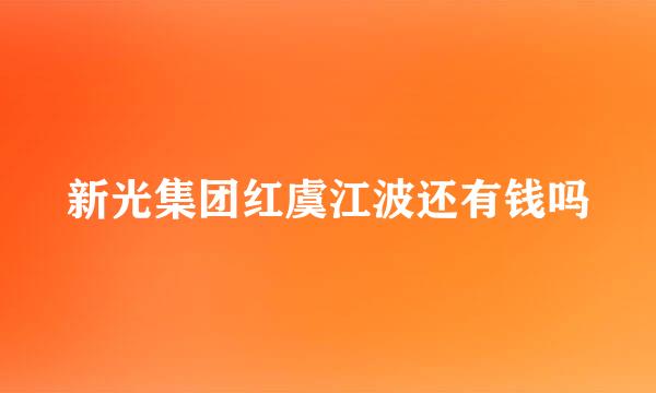 新光集团红虞江波还有钱吗