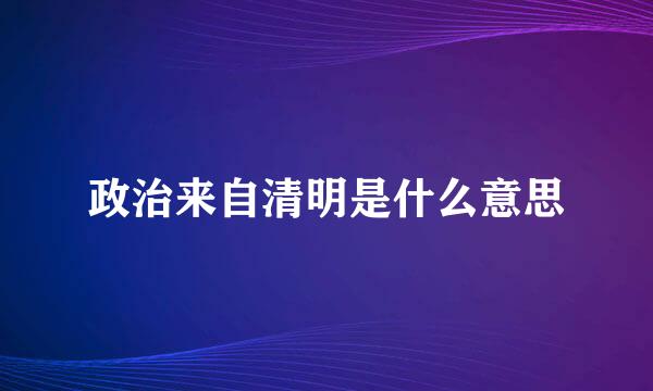 政治来自清明是什么意思