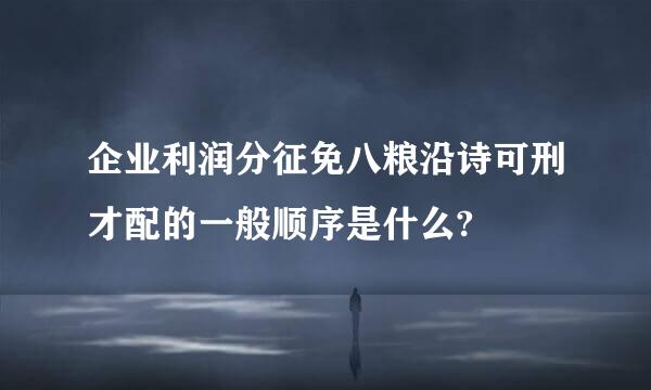 企业利润分征免八粮沿诗可刑才配的一般顺序是什么?