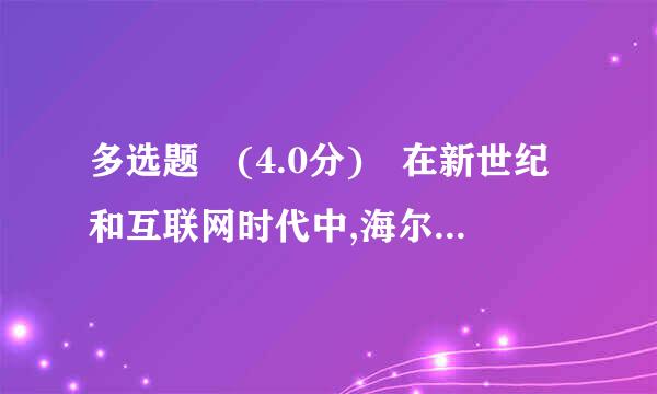 多选题 (4.0分) 在新世纪和互联网时代中,海尔集团面临的挑战和变化有( )