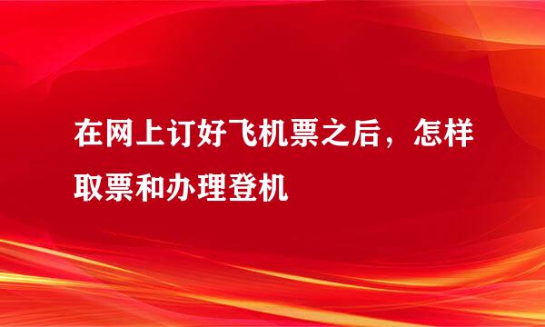 在网上订好飞机票之后，怎样取票和办理登机