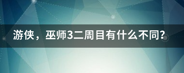 游侠，巫师3二周目有什么不同？