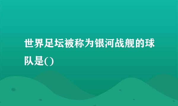 世界足坛被称为银河战舰的球队是()