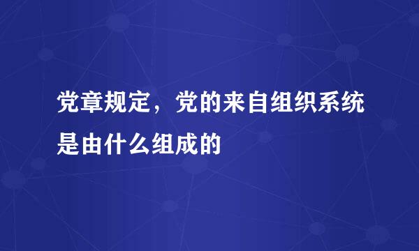 党章规定，党的来自组织系统是由什么组成的