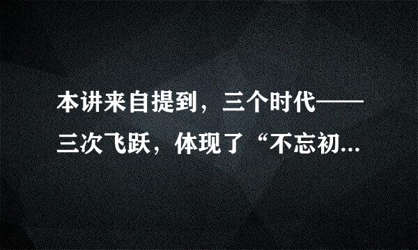 本讲来自提到，三个时代——三次飞跃，体现了“不忘初心，牢记使命”的新时代理论与实践的逻辑，逻辑起点在( )。