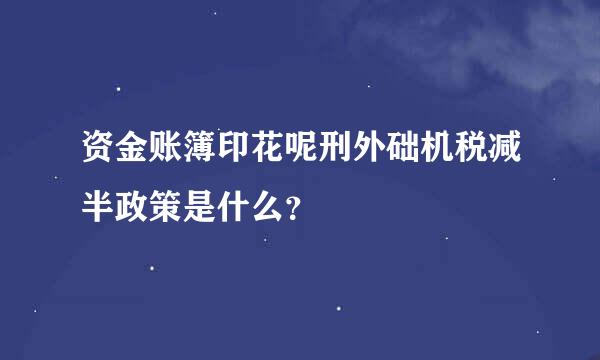 资金账簿印花呢刑外础机税减半政策是什么？